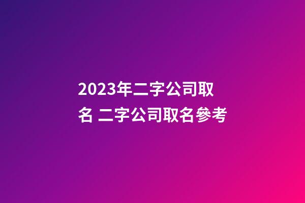 2023年二字公司取名 二字公司取名參考-第1張-公司起名-玄機(jī)派